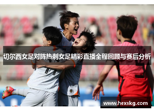 切尔西女足对阵热刺女足精彩直播全程回顾与赛后分析