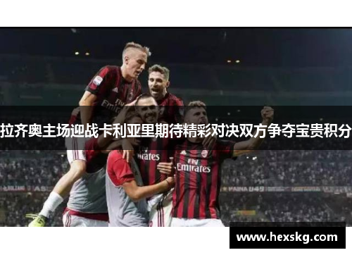 拉齐奥主场迎战卡利亚里期待精彩对决双方争夺宝贵积分