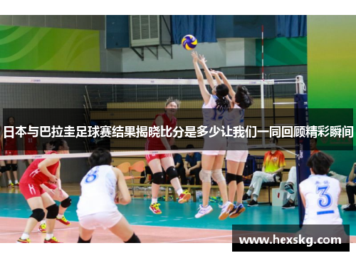 日本与巴拉圭足球赛结果揭晓比分是多少让我们一同回顾精彩瞬间