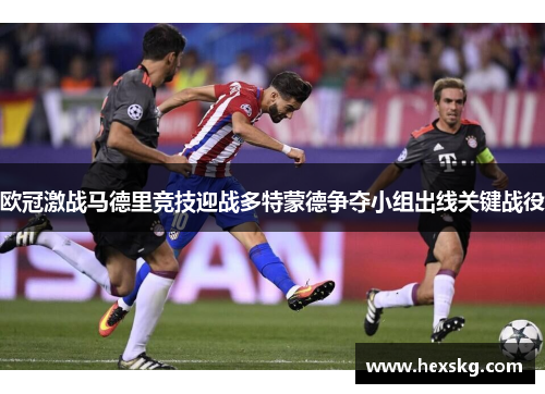 欧冠激战马德里竞技迎战多特蒙德争夺小组出线关键战役
