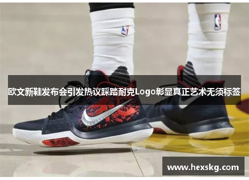 欧文新鞋发布会引发热议踩踏耐克Logo彰显真正艺术无须标签