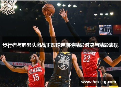 步行者与鹈鹕队激战正酣球迷期待精彩对决与精彩表现